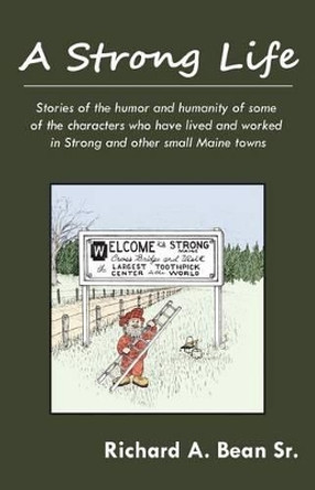 A Strong Life: Stories of the humor and humanity of some of the characters who have lived and worked in Strong and other Maine towns by Richard A Bean Sr 9780984589845