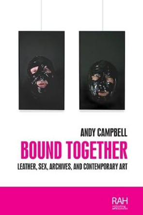 Bound Together: Leather, Sex, Archives, and Contemporary Art Andy Campbell 9781526142801