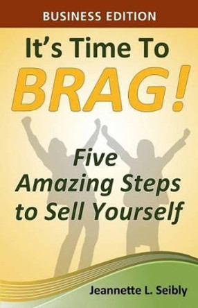 It's Time to Brag! Business Edition: Five Amazing Steps to Sell Yourself by Jeannette L Seibly 9780984741540