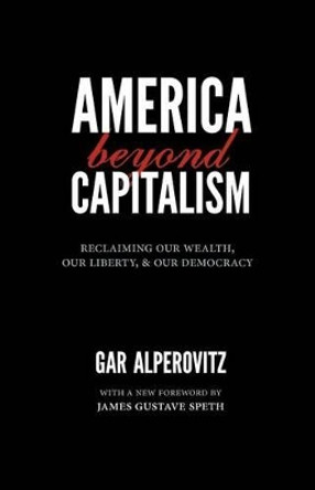 America Beyond Capitalism: Reclaiming Our Wealth, Our Liberty, and Our Democracy by Gar Alperovitz 9780984785704