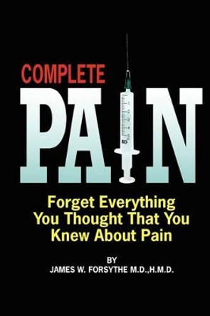 Complete Pain: Forget Everything You Thought That You Knew About Pain by MD Hmd James W Forsythe 9780984838318