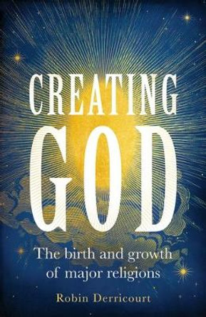 Creating God: The Birth and Growth of Major Religions by Robin Derricourt