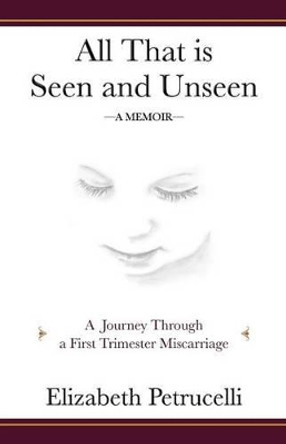 All That is Seen and Unseen: A Journey Through a First Trimester Miscarriage by Elizabeth Petrucelli 9780985171308