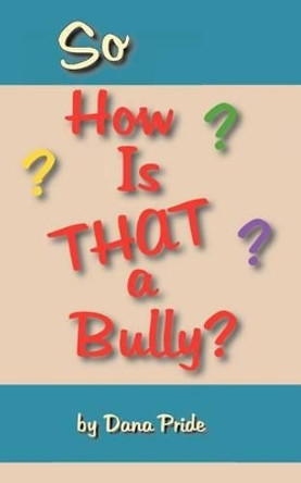 So How Is That a Bully? by Dana L Pride 9780985273903