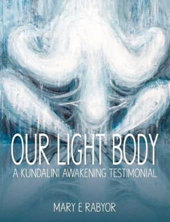 Our Light Body: A Kundalini Awakening Testimonial by Mary Elizabeth Rabyor 9780985466305