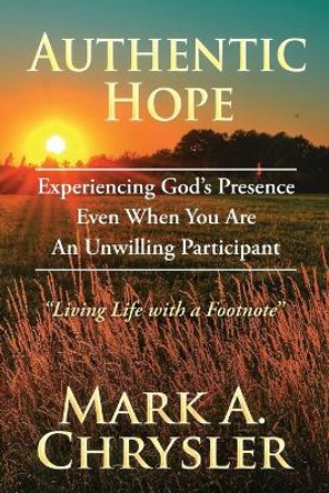 Authentic Hope: Experiencing God's Presence Even When You Are An Unwilling Participant by Mark A Chrysler 9780985597948