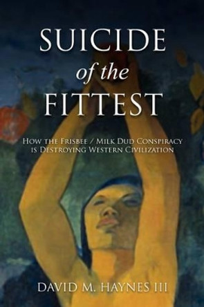 Suicide of the Fittest: How the Frisbee/Milkdud Conspiracy is Destroying Western Civlization by David M Haynes III 9780985598709