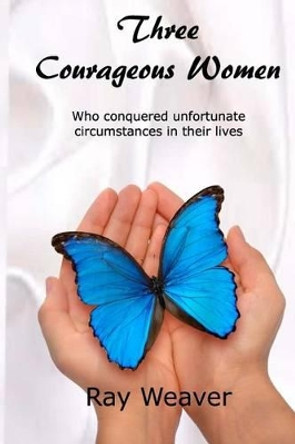 Three Courageous Women: Who conquered unfortunate circumstances in their lives by Ray Weaver 9780985685164