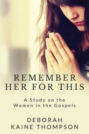 Remember Her for This: A Study on the Women in the Gospels by Deborah Kaine Thompson 9780985695675