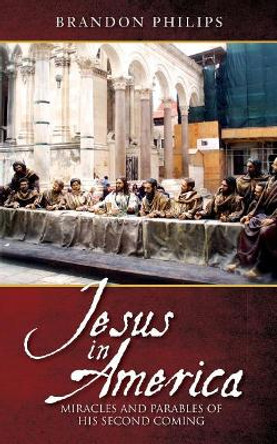 Jesus in America: Miracles and Parables of His Second Coming by Brandon Philips 9780985723057