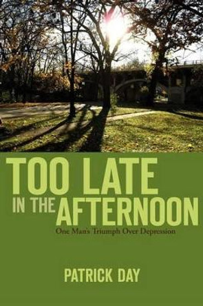 Too Late in the Afternoon: One Man's Triumph Over Depression by Senior Lecturer in Sociology Patrick Day 9780985151416