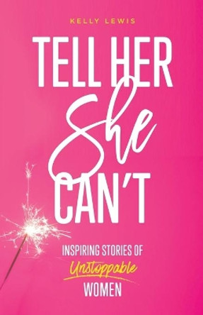 Tell Her She Can't: Inspiring Stories of Unstoppable Women by Kelly Lewis 9780985912239