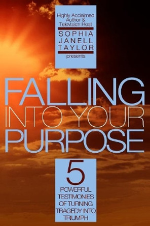 Falling Into Your Purpose: 5 Powerful Testimonies of Turning Tragedy Into Triumph by Sophia Janell Taylor 9780985933890