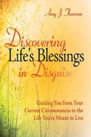 Discovering Life's Blessings in Disguise: Guiding you from your current circumstances to the life you're meant to live by Amy J Thoreson 9780986000300