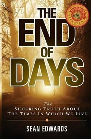 The End of Days: The Shocking Truth About The Times In Which We Live by Sean Edwards 9780985771539