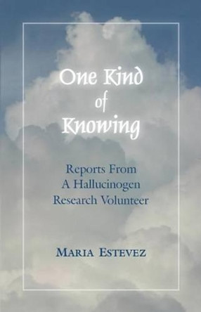 One Kind of Knowing: Reports From a Hallucinogen Research Volunteer by Maria Estevez 9780985954529
