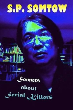 Sonnets about Serial Killers: The Poetry Your Teacher Wouldn't Let You Read by S P Somtow 9780986053351