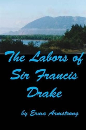 The Labors of Sir Francis Drake by Erma Armstrong 9780986085642