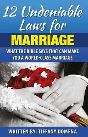 12 Undeniable Laws For Marriage: What The Bible Says That Can Make You A World-Class Marriage by Tiffany Domena 9780986124341