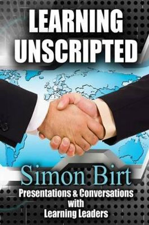 Learning Unscripted: Presentations and Conversations With Learning Leaders by Simon Birt 9780986166211