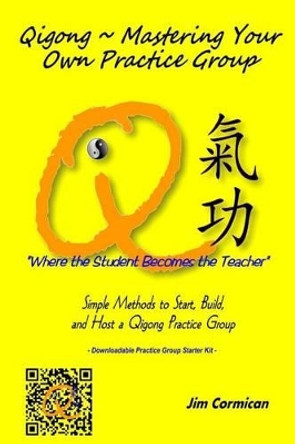 Qigong Mastering Your Own Practice Group: Simple Methods to Start, Build, and Host a Qigong Practice Group by Jim Cormican 9780986392818