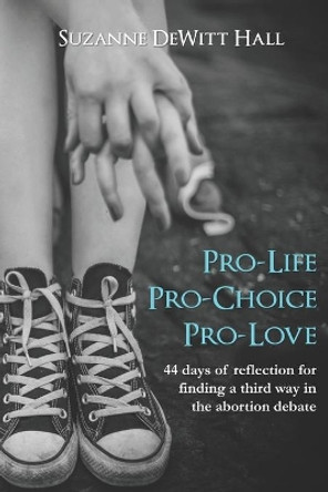 Pro-Life, Pro-Choice, Pro-Love: 44 days of reflection for finding a third way in the abortion debate by Suzanne DeWitt Hall 9780986408076