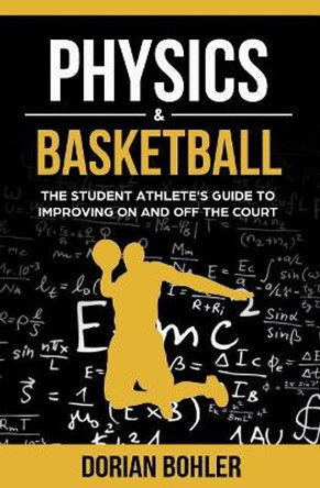 Physics & Basketball: The Student Athlete's Guide to Improving on and off the Court by Dorian Bohler 9780986416576