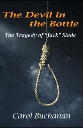 The Devil in the Bottle: The Tragedy of &quot;Jack&quot; Slade by Carol Buchanan 9780986420337