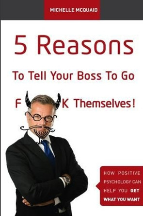 5 Reasons to Tell Your Boss to Go F**k Themselves: How Positive Psychology Can Help You Get What You Want by Michelle McQuaid 9780987271402