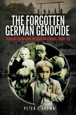 The Forgotten German Genocide: Revenge Cleansing in Eastern Europe, 1945-50 by Peter C Brown