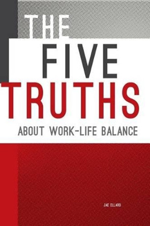 The Five Truths about Work-life Balance by Jae Ellard 9780986238703