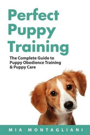 Perfect Puppy Training: The Complete Guide to Puppy Obedience Training & Puppy Care by Mia Montagliani 9780987056153