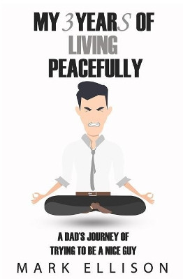 My Year of Living Peacefully: A Dad's Journey of Trying to Be a Nice Guy by Mark Ellison 9780987621931