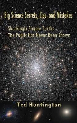 Big Science Secrets, Lies, and Mistakes: Shockingly Simple Truths the Public Has Never Been Shown by Ted Huntington 9780988192225