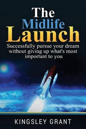 The Midlife Launch: How To Successfully Pursue Your Dream Without Giving Up What's Most Important To You by Kingsley Grant 9780988414235