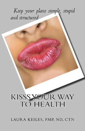 KISSS Your Way to Health: Keep it Simple, Stupid, and Successful by Pmp Nd Ctn Laura Keiles 9780988462427