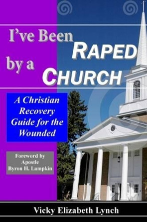 I've Been Raped by a Church: A Christian Recovery Guide for the Wounded by Vicky Lynch 9780988380905