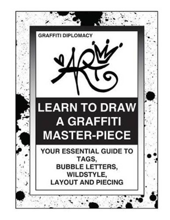 Learn To Draw A Graffiti Master-Piece: Your Essential Guide To Tags, Bubble Letters, Wildstyle, Layout And Piecing by Graffiti Diplomacy 9780988777293