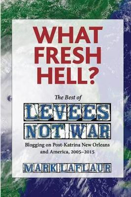 What Fresh Hell?: The Best of Levees Not War: Blogging on Post-Katrina New Orleans and America, 2005-2015 by Mark Laflaur 9780988790933
