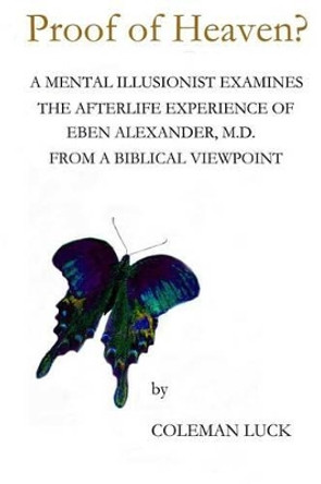 Proof of Heaven?: A Mental Illusionist Examines the Afterlife Experience of Eben Alexander M.D. from a Biblical Viewpoint by Coleman Luck 9780988888821