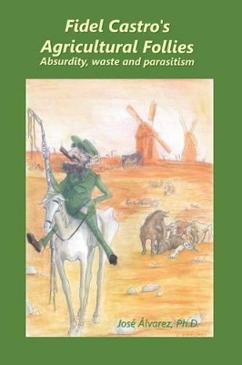Fidel Castro's agricultural follies: absurdity, waste and parasitism by Jose Alvarez Ph D 9780988914261