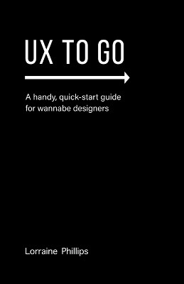 UX To Go: A Handy, Quick-Start Guide for Wannabe Designers by Lorraine Phillips 9780988953581