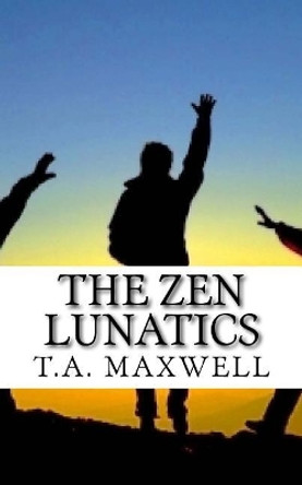 The Zen Lunatics by T a Maxwell 9780989018203