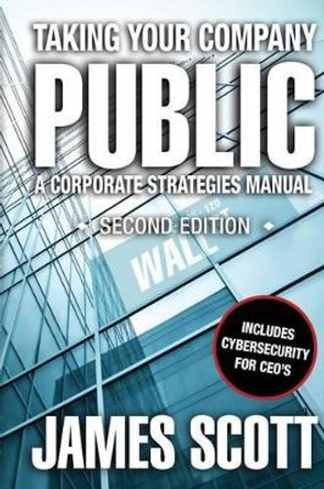 Taking Your Company Public: a Corporate Strategies Manual by James Scott 9780989146708
