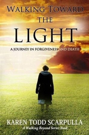 Walking Toward the Light: A Journey in Forgiveness and Death by Karen Todd Scarpulla 9780989158916