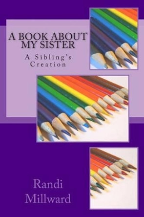 A Book about My Sister: A Sibling's Creation by Randi L Millward 9780989486545