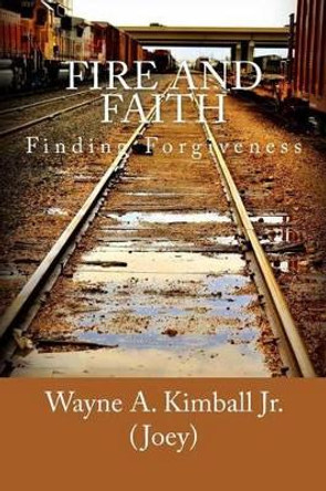 Fire and Faith: Finding Forgiveness by Wayne Allen Kimball Jr 9780989561006