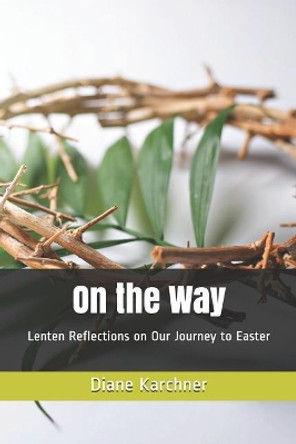 On the Way: Lenten Reflections on Our Journey to Easter by Diane Karchner 9780989563369