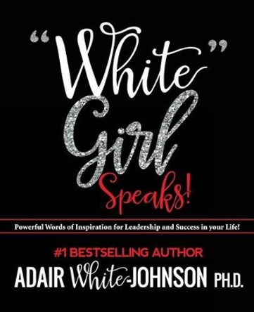 &quot;White Girl Speaks&quot;: Empowering, Inspiring and Motivational Messages to Change Your Life by Dr Adair Fern White-Johnson 9780989673310