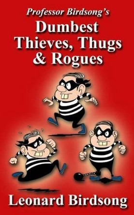 Professor Birdsong's Dumbest Thieves, Thugs, & Rogues by Leonard Birdsong 9780989845281